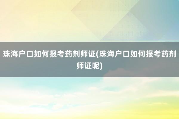 珠海户口如何报考药剂师证(珠海户口如何报考药剂师证呢)