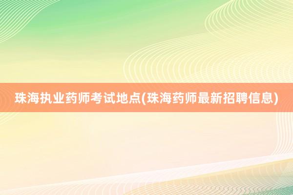 珠海执业药师考试地点(珠海药师最新招聘信息)