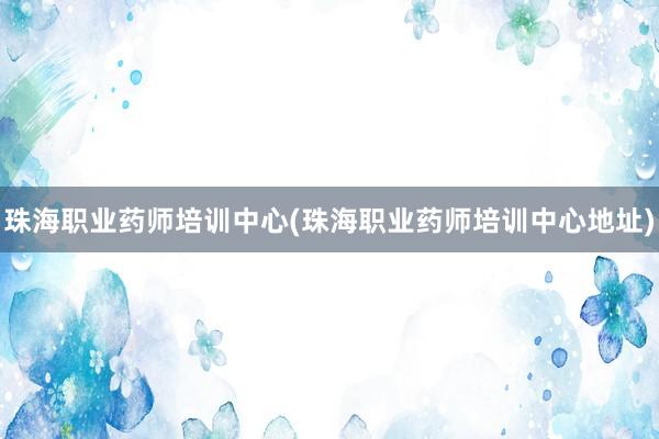 珠海职业药师培训中心(珠海职业药师培训中心地址)