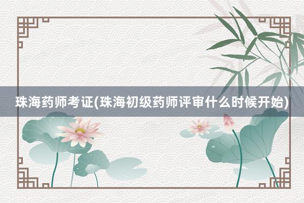珠海药师考证(珠海初级药师评审什么时候开始)