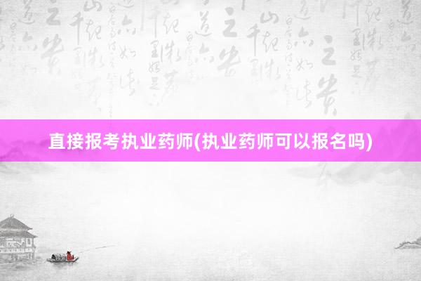 直接报考执业药师(执业药师可以报名吗)