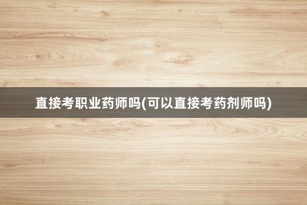 直接考职业药师吗(可以直接考药剂师吗)