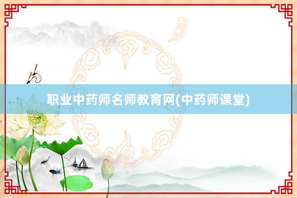 职业中药师名师教育网(中药师课堂)