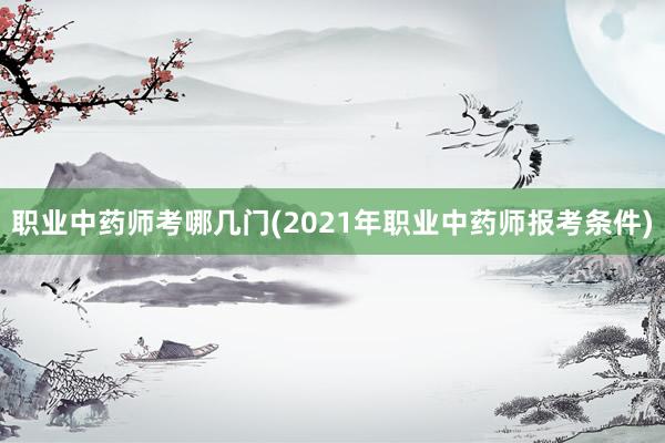 职业中药师考哪几门(2021年职业中药师报考条件)