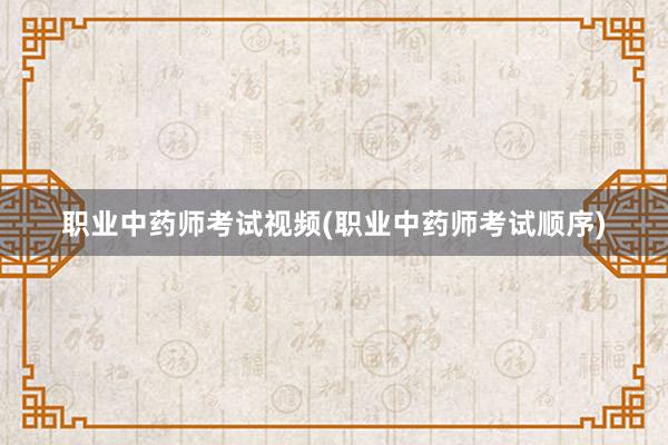 职业中药师考试视频(职业中药师考试顺序)