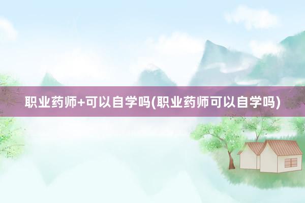 职业药师+可以自学吗(职业药师可以自学吗)