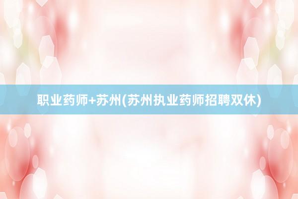 职业药师+苏州(苏州执业药师招聘双休)