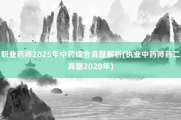 职业药师2025年中药综合真题解析(执业中药师药二真题2020年)
