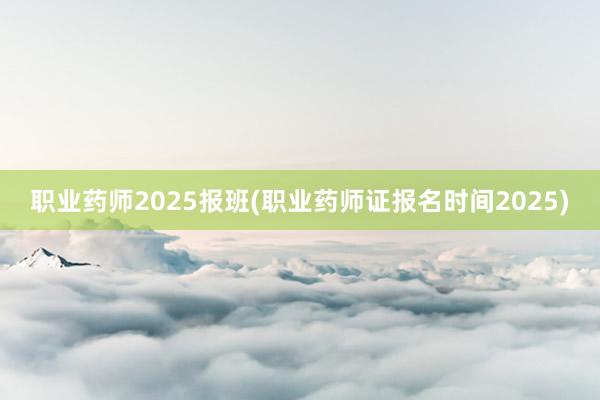 职业药师2025报班(职业药师证报名时间2025)