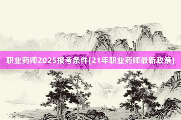 职业药师2025报考条件(21年职业药师