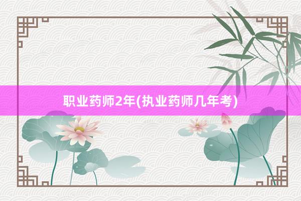 职业药师2年(执业药师几年考)