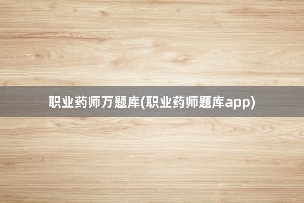 职业药师万题库(职业药师题库app)