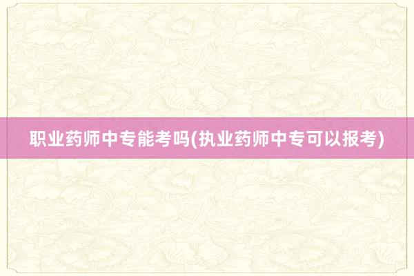 职业药师中专能考吗(执业药师中专可以报考)