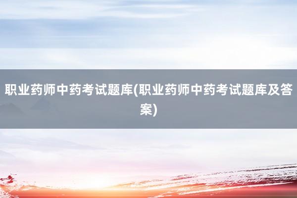 职业药师中药考试题库(职业药师中药考试题库及答案)