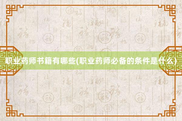 职业药师书籍有哪些(职业药师必备的条件是什么)