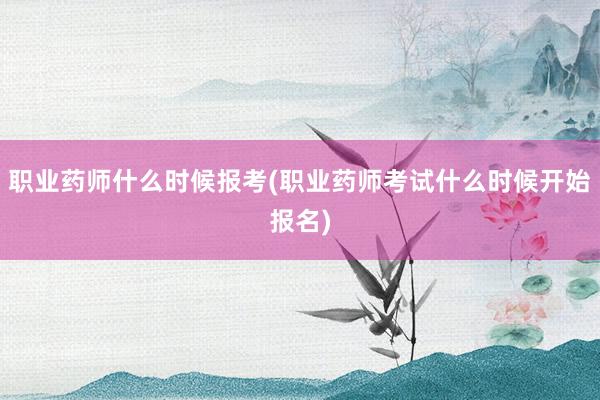 职业药师什么时候报考(职业药师考试什么时候开始报名)