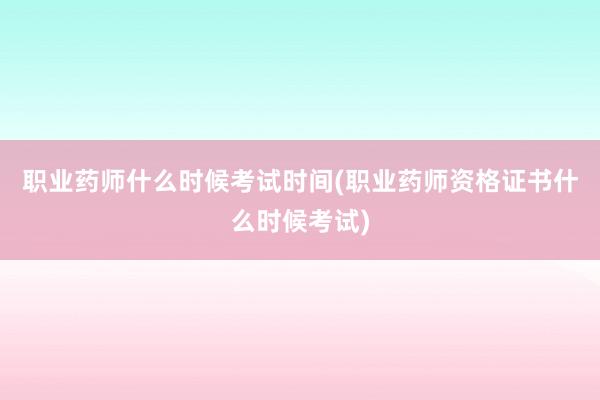 职业药师什么时候考试时间(职业药师资格证书什么时候考试)