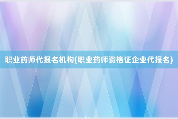 职业药师代报名机构(职业药师资格证企业代报名)