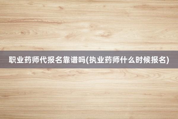 职业药师代报名靠谱吗(执业药师什么时候报名)