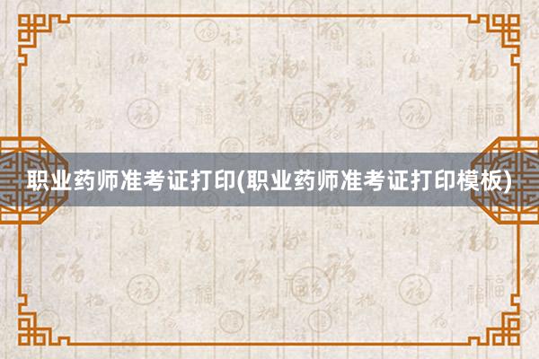 职业药师准考证打印(职业药师准考证打印模板)