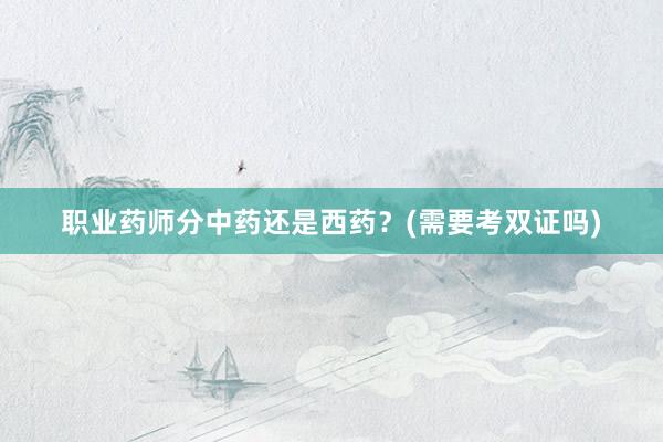 职业药师分中药还是西药？(需要考双证吗)