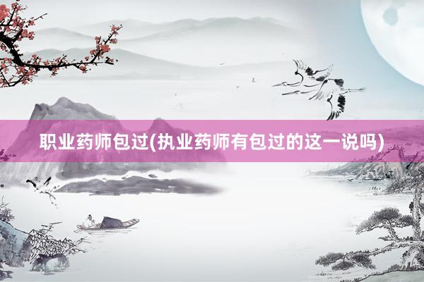 职业药师包过(执业药师有包过的这一说吗)