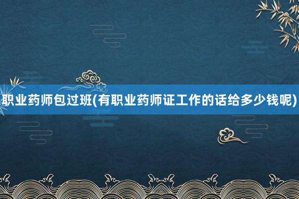 职业药师包过班(有职业药师证工作的话给多少钱呢)
