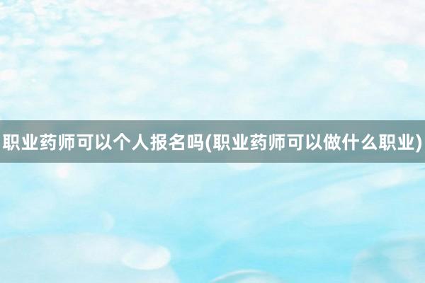 职业药师可以个人报名吗(职业药师可以做什么职业)
