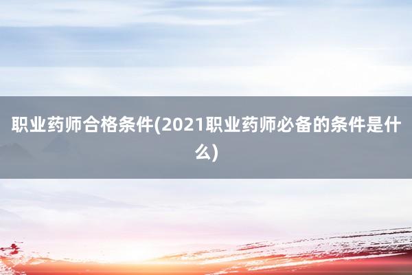 职业药师合格条件(2021职业药师必备的条件是什么)