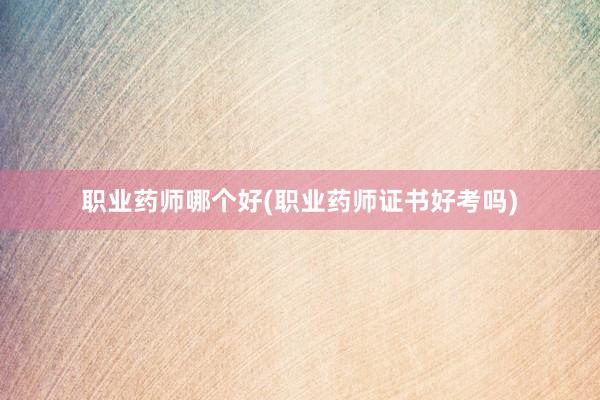 职业药师哪个好(职业药师证书好考吗)