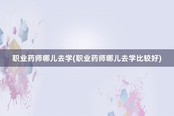 职业药师哪儿去学(职业药师哪儿去学比较好)