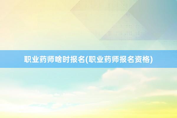 职业药师啥时报名(职业药师报名资格)