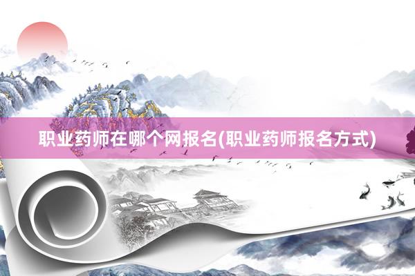 职业药师在哪个网报名(职业药师报名方式)