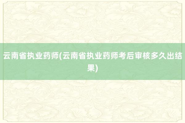 云南省执业药师(云南省执业药师考后审核多久出结果)