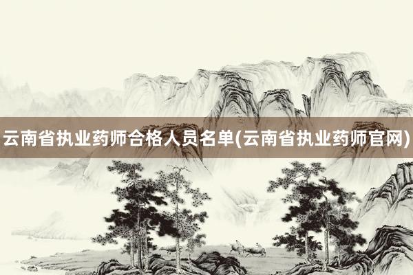 云南省执业药师合格人员名单(云南省执业药师官网)