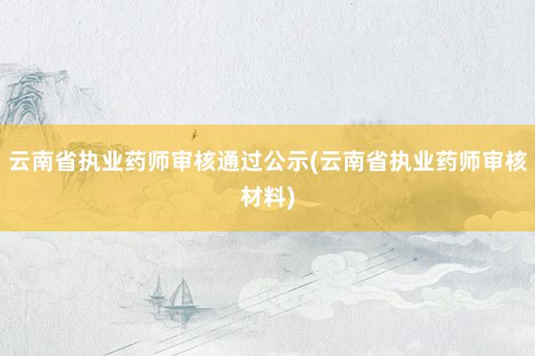 云南省执业药师审核通过公示(云南省执业药师审核材料)