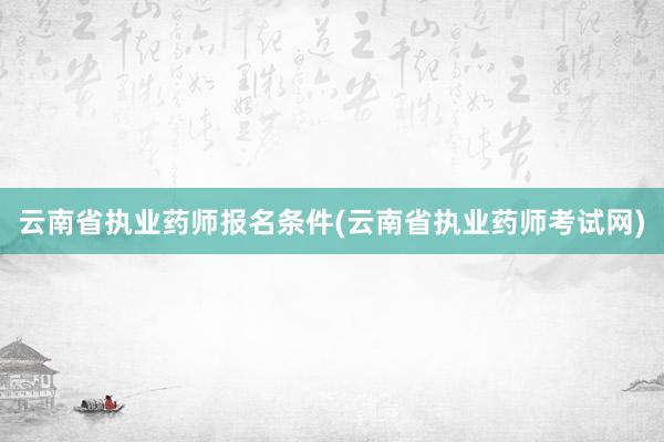 云南省执业药师报名条件(云南省执业药师考试网)