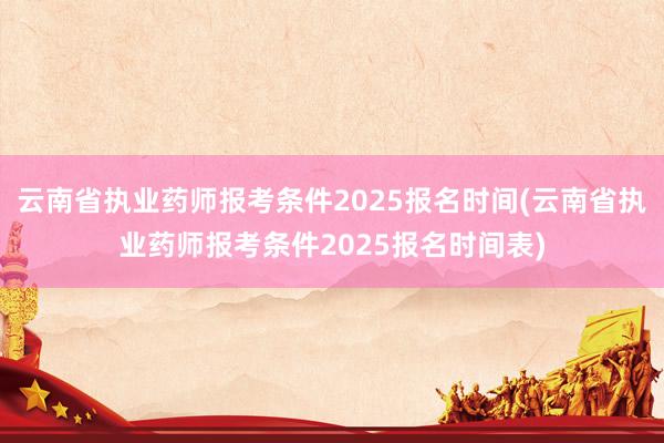 云南省执业药师报考条件2025报名时间(云南省执业药师报考条件2025报名时间表)