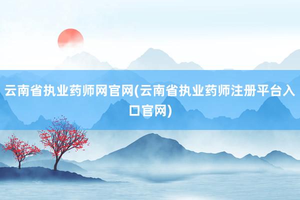 云南省执业药师网官网(云南省执业药师注册平台入口官网)
