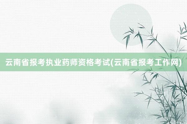 云南省报考执业药师资格考试(云南省报考工
