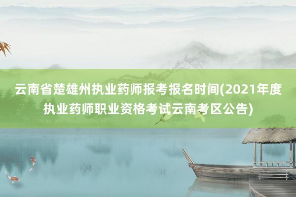 云南省楚雄州执业药师报考报名时间(2021年度执业药师职业资格考试云南考区公告)