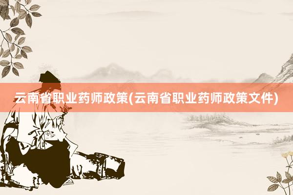 云南省职业药师政策(云南省职业药师政策文件)