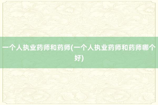 一个人执业药师和药师(一个人执业药师和药师哪个好)