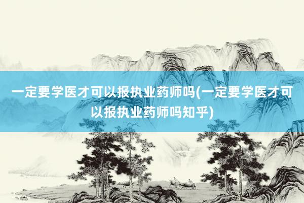 一定要学医才可以报执业药师吗(一定要学医才可以报执业药师吗知乎)
