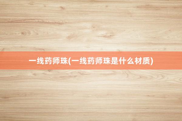 一线药师珠(一线药师珠是什么材质)