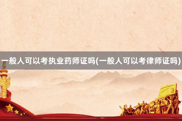 一般人可以考执业药师证吗(一般人可以考律师证吗)