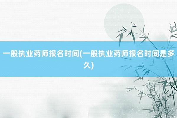 一般执业药师报名时间(一般执业药师报名时间是多久)