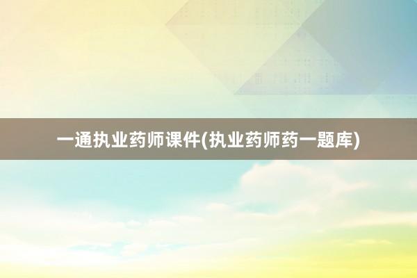一通执业药师课件(执业药师药一题库)