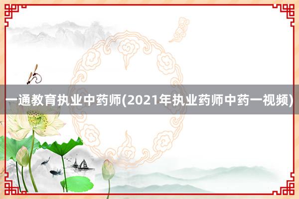 一通教育执业中药师(2021年执业药师中药一视频)