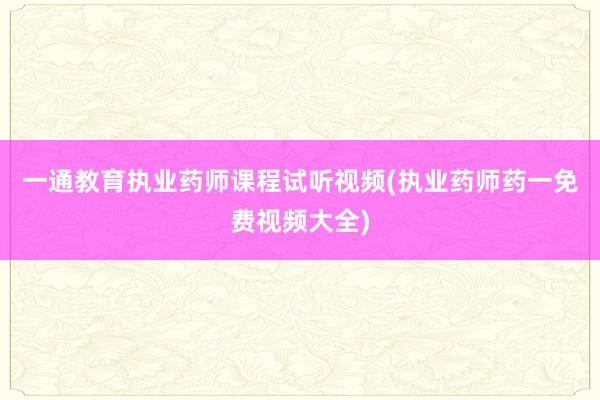 一通教育执业药师课程试听视频(执业药师药一免费视频大全)